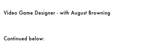 Multimedia - with Steven Rimlinger&#10;￼&#10;&#10;&#10;&#10;Video Game Designer - with August Browning &#10;￼&#10;&#10;&#10;&#10;Continued below: