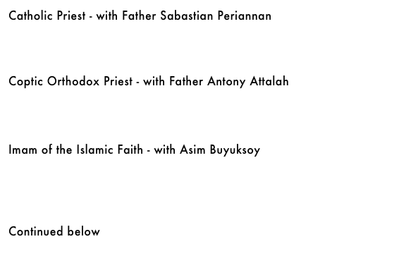 Catholic Priest - with Father Sabastian Periannan&#10;￼&#10;&#10;&#10;&#10;Coptic Orthodox Priest - with Father Antony Attalah&#10;￼&#10;&#10;&#10;&#10;Imam of the Islamic Faith - with Asim Buyuksoy&#10;￼&#10;&#10;&#10;&#10;&#10;Continued below&#10;