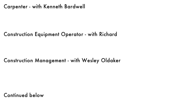 Construction Equipment Operator - with Richard&#10;￼&#10;&#10;&#10;&#10;Construction Management - with Wesley Oldaker&#10;￼&#10;&#10;&#10;&#10;Development Manager - with Steve Nicholson&#10;￼&#10;&#10;&#10;&#10;Carpenter - with Kenneth Bardwell&#10;￼&#10;&#10;&#10;&#10;&#10;Continued below