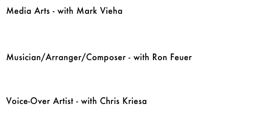 Media Arts - with Mark Vieha&#10;￼&#10;&#10;&#10;&#10;Musician/Arranger/Composer - with Ron Feuer&#10;￼&#10;&#10;&#10;&#10;Voice-Over Artist - with Chris Kriesa&#10;￼&#10;&#10;