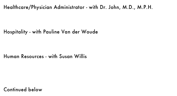 Healthcare/Physician Administrator - with Dr. John, M.D., M.P.H.&#10;￼&#10;&#10;&#10;Hospitality - with Pauline Van der Woude&#10;￼&#10;&#10;&#10;Human Resources - with Susan Willis&#10;￼&#10;&#10;&#10;&#10;Continued below